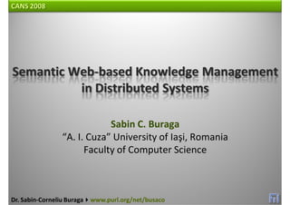 CANS 2008




Semantic Web‐based Knowledge Management 
          in Distributed Systems

                             Sabin C. Buraga
                 “A. I. Cuza” University of Iaşi, Romania
                       Faculty of Computer Science



Dr. Sabin‐Corneliu Buraga   www.purl.org/net/busaco
 