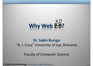 Iashington 2008




                          Why Web 2.0?

                         Dr. Sabin Buraga
             “A. I. Cuza” University of Iaşi, Romania

                     Faculty of Computer Science

Dr. Sabin‐Corneliu Buraga – www.purl.org/net/busaco
 