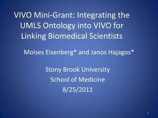 Stony Brook University School of Medicine 8/25/2011 1 VIVO Mini-Grant: Integrating the UMLS Ontology into VIVO for Linking Biomedical Scientists Moises Eisenberg* and Janos Hajagos* 