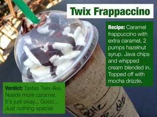 Verdict: Tastes Twix-like. 
Needs more caramel. 
It's just okay... Good... 
Just nothing special. 
Twix Frappaccino 
Recip...