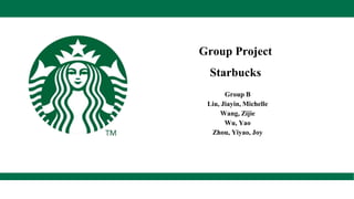 Group Project
Starbucks
Group B
Liu, Jiayin, Michelle
Wang, Zijie
Wu, Yao
Zhou, Yiyao, Joy
 