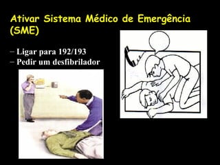 Ativar Sistema Médico de Emergência
(SME)
– Ligar para 192/193
– Pedir um desfibrilador

 