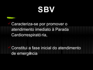 SBV
 Caracteriza-se por promover o
atendimento imediato à Parada
Cardiorrespirató ria,
 Constitui a fase inicial do atendimento
de emergê
ncia

 