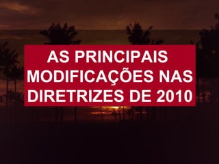 AS PRINCIPAIS
MODIFICAÇÕES NAS
DIRETRIZES DE 2010

 