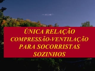 ÚNICA RELAÇÃO
COMPRESSÃO-VENTILAÇÃO

PARA SOCORRISTAS
SOZINHOS

 