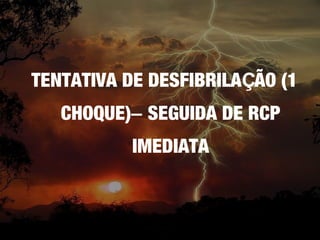 TENTATIVA DE DESFIBRILAÇÃO (1
CHOQUE)– SEGUIDA DE RCP
IMEDIATA

 