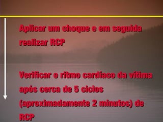Aplicar um choque e em seguida
realizar RCP
Verificar o ritmo cardíaco da vítima
após cerca de 5 ciclos
(aproximadamente 2 minutos) de
RCP

 