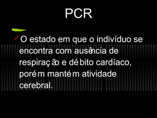 PCR
O estado em que o indivíduo se
encontra com ausê
ncia de
respiraç ã e dé bito cardíaco,
o
poré m manté m atividade
cerebral.

 