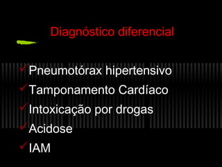 Diagnóstico diferencial
Pneumotórax hipertensivo
Tamponamento Cardíaco
Intoxicação por drogas
Acidose
IAM

 