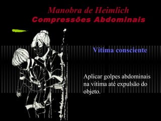 Manobra de Heimlich

Compressões Abdominais

Vítima consciente

Aplicar golpes abdominais
na vítima até expulsão do
objeto.

 