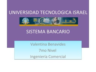 UNIVERSIDAD TECNOLOGICA ISRAEL SISTEMA BANCARIO Valentina Benavides 7mo Nivel  Ingeniería Comercial 