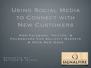 Using Social Media
       to Connect with
       New Customers
        How Facebook, Twitter, &
     Foursquare Can Solidify Markets
            & Open New Ones



P r e s e n t e d B y :
M a t t h e w B . O l s o n
 