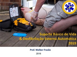 Prof. Walber Frazão
2019
Suporte Básico de Vida
& Desfibrilação Externa Automática
2019
 