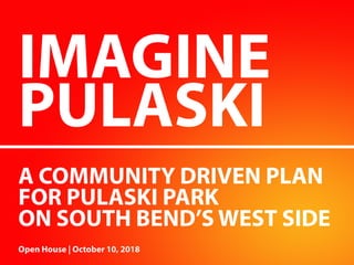 IMAGINE PULASKI
IMAGINE
PULASKI
A COMMUNITY DRIVEN PLAN
FOR PULASKI PARK
ON SOUTH BEND’S WEST SIDE
Open House | October 10, 2018
 