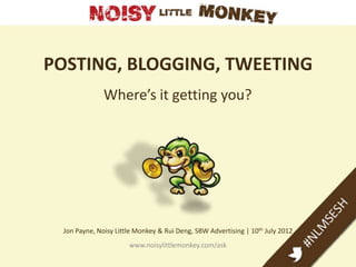 POSTING, BLOGGING, TWEETING
              Where’s it getting you?




 Jon Payne, Noisy Little Monkey & Rui Deng, SBW Advertising | 10th July 2012
                      www.noisylittlemonkey.com/ask
 