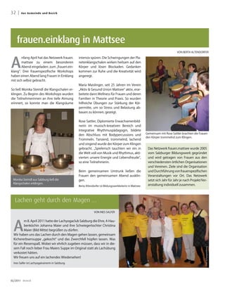 32 |    A u s G e me i n d e u n d B ezirk




    frauen.einklang in Mattsee
                                                                                                                                   VON BERTA ALTENDORFER




A
       nfang April hat das Netzwerk frauen.        intensiv spüren. Die Schwingungen der Pla-
       mattsee zu einem besonderen                 netenklangschalen wirken heilsam auf den
       Abend eingeladen: zum „frauen.ein-          Körper und lösen Blockaden. Gedanken
klang“. Drei frauenspezifische Workshops           kommen zur Ruhe und die Kreativität wird
haben einen Abend lang Frauen in Einklang          angeregt.
mit sich selbst gebracht.
                                                   Maria Maislinger, seit 25 Jahren im Verein
So ließ Monika Steindl die Klangschalen er-        „Aktiv  Gesund Union Mattsee“ aktiv, erar-
klingen. Zu Beginn des Workshops wurden            beitete dann Wellness für Frauen und deren
die Teilnehmerinnen an ihre tiefe Atmung           Familien in Theorie und Praxis. So wurden
erinnert, so konnte man die Klangräume             hilfreiche Übungen zur Stärkung der Kör-
                                                   permitte, um so Stress und Belastung ab-
                                                   bauen zu können, gezeigt.

                                                   Rose Sattler, Diplomierte Erwachsenenbild-
                                                   nerin im musisch-kreativen Bereich und
                                                   Integrative Rhythmuspädagogin, bildete
                                                                                                            Gemeinsam mit Rose Sattler brachten die Frauen
                                                   den Abschluss mit Bodypercussions und
                                                                                                            den Körper trommelnd zum Klingen.
                                                   Trommeln. Tanzend, trommelnd, lachend
                                                   und singend wurde der Körper zum Klingen
                                                   gebracht. „Spielerisch tauchten wir ein in                Das Netzwerk frauen.mattsee wurde 2005
                                                   die Welt voll von Musik und Rhythmus, akti-               vom Salzburger Bildungswerk gegründet
                                                   vierten unsere Energie und Lebensfreude“,                 und wird getragen von Frauen aus den
                                                   so eine Teilnehmerin.                                     verschiedensten örtlichen Organisationen
                                                                                                             und Vereinen. Ziele sind die Organisation
                                                   Beim gemeinsamen Umtrunk ließen die                       und Durchführung von frauenspezifischen
                                                   Frauen den gemeinsamen Abend ausklin-                     Veranstaltungen vor Ort. Das Netzwerk
 Monika Steindl aus Salzburg ließ die              gen.                                                      setzt sich Jahr für Jahr je nach Projekt/Ver-
 Klangschalen erklingen.
                                                   Berta Altendorfer ist Bildungswerkleiterin in Mattsee.    anstaltung individuell zusammen.




   Lachen geht durch den Magen …
                                                                VON INES SALFER




  A
          m 8. April 2011 hatte der Lachyogaclub Salzburg die Ehre, 4-Hau-
          benköchin Johanna Maier und ihre Schwiegertochter Christina
          Maier (Bild Mitte) begrüßen zu dürfen.
  Wir haben uns das Lachen durch den Magen gehen lassen, gemeinsam
  Kichererbsensuppe „gekocht“ und das Zwerchfell hüpfen lassen. Was
  für ein Riesenspaß. Wobei wir ehrlich zugeben müssen, dass wir in die-
  sem Fall noch lieber Frau Maiers Suppe im Original statt als Lachübung
                                                                                                                                                        Foto: lachyogasalzburg




  verkostet hätten.
  Wir freuen uns auf ein lachendes Wiedersehen!
  Ines Salfer ist Lachyogatrainerin in Salzburg.




02/2011 dreieck
 