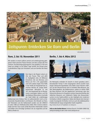Er wa ch s en e nb ild u ng   | 9




                                                                                                                                                     Foto: Diliff
Zeitspuren: Entdecken Sie Rom und Berlin
                                                                                                                             VON ANDREAS DEUSCH



Rom, 2. bis 10. November 2011                                        Berlin, 1. bis 4. März 2012
Wir werden in einem äußerst zentral und verkehrsgünstig gele-
genen Hotel zwischen Piazza Venezia und dem Campo dei Fiori
wohnen. Das Besichtigungsprogramm, das großteils zu Fuß vom
Hotel aus erfolgt, ist auf sieben Tage verteilt. Der Einsatz eines
                                                                     Foto: Uwe Wattenberg/Pixelio.de




Funkmikrofons trägt zum Verstehen und zum Komfort der Reise
bei.

                            Rom liegt in der Region Latium am
                            Ufer des Flusses Tiber und zählt
                            im Stadtgebiet zirka 2,8 Millionen
                            Einwohner. Die von Romulus und
                            Remus um 753 v. Chr. gegründete          Die Metropole verändert ihr Gesicht in einem geradezu atem-
                            und nicht zuletzt wegen ihrer Rolle      beraubenden Tempo. In den vergangenen Jahren wurden nach
                            in der Antike als Hauptstadt des rö-     langen Restaurierungsarbeiten eine Reihe neuer Museen eröff-
                            mischen Reiches als „Ewige Stadt“        net: auf der Museumsinsel sind es Schinkels Altes-Museum, die
                            bezeichnete Metropole ist seit           Alte Nationalgalerie, das Bodemuseum, zuletzt im Herbst 2009
                            1871 die Hauptstadt des im Risorgi-      das Neue Museum (mit der ägyptischen Sammlung), dazu das
                            mento vereinigten Italiens und Sitz      Historische Museum im Zeughaus und der imponierende Bau des
                            des Malteser-Ritterordens. Innerhalb     Jüdischen Museums von Liebknecht. Neben den Museumsbe-
                            der Stadt bildet der unabhängige         suchen ist eine Stadtrundfahrt zu den Highlights der modernen
Vatikanstaat eine Enklave. Rom ist außerordentlich reich an be-      Architektur in Berlin vorgesehen. Neben den Bauten der internati-
deutenden Baudenkmälern und Museen. Die Altstadt von Rom,            onalen Avantgarde-Architektur wird uns auch die städtebauliche
der Petersdom und die Vatikanstadt wurden von der UNESCO             Problematik der lange zweigeteilten Stadt vorgeführt.
im Jahre 1980 zum Weltkulturerbe erklärt. Wie in keiner anderen      Mag. Andreas Deusch ist Projektleiter von Zeitspuren.
Stadt sind hier neue sowie antike Bauwerke miteinander vereint
und bilden eine einmalige Symbiose wie sie nirgendwo auf der         Infos zu den beiden Reisen: Andreas Deusch, Tel: 0699-10905138,
Welt zu finden ist.                                                  zeitspuren@sbg.at oder unter www.zeitspuren.at




                                                                                                                                     dreieck   02/2011
 