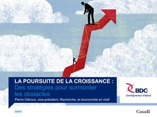 LA POURSUITE DE LA CROISSANCE :
Des stratégies pour surmonter
les obstacles
Pierre Cléroux, vice-président, Recherche, et économiste en chef
DATE
 