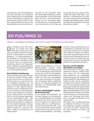 Inter n ati on a l e S ol id a rit ät    | 25


und Hindernisse: So kann sich die Regierung   wirtschaft mit dem BioLandbau. Außer-                      eines großen Territoriums exklusiv für Bio-
nicht dazu durchringen, die „fumigaciones     dem: Die betroffene Bevölkerung in diesem                  Landbau. Die anderen Felder sollen – wenn
aereas“ (Besprühung der Zuckerrohrfelder      dichtest besiedelten Land Zentralamerikas                  überhaupt – mit BioPestiziden z.B. aus Boli-
aus der Luft) konsequent zu verbieten. Wir    leidet unter Haut- und Atemwegserkran-                     vien (unser Vorschlag) oder Cuba (Neigung
verwiesen beim jüngsten Treffen mit dem       kungen durch die Verwendung aggres-                        der Regierung) behandelt werden und sich
Vize-Landwirtschaftsminister Flores auf die   siver Pflanzenschutz- und „Reifungsmittel“.                mittelfristig dem wirtschaftlich sinnvolleren
Inkompatibilität der konventionellen Land-    Unser Vorschlag zielt auf die Ausweisung                   BioLandbau anschließen.                   (HE)




  RIO PLUS/MINUS 20
Folgt der „nachhaltigen Entwicklung“ die Green Economy? Wo bleiben die Alternativen?



D
        er UN-Gipfel von Rio 1992 zu Wirt-                                                               Wir sehen in diesem systemkonformen, d.h.
        schaft und Umwelt hatte große                                                                    im Wesentlichen neo-liberalen Green-Eco-
        Erwartungen in Richtung einer Ver-                                                               nomy-System, gesteuert von den ohnehin
söhnung zwischen Wirtschaft und Umwelt                                                                   schon bekannten Akteuren der Weltwirt-
geweckt – zu Recht wurde vom „Erd-Gipfel“                                                                schaft, keine Lösung! Weil damit nach wie



                                                                                        Foto: INTERSOL
gesprochen, mit Weichenstellungen für                                                                    vor das Primat der Wirtschaft, der homo oe-
das Überleben der Menschheit. Genährt                                                                    conomicus vorherrscht und den homo sapi-
wurden die positiven Perspektiven durch                                                                  ens dominiert, d.h., dass sich die Wirtschaft
die Tatsache, dass es eine gewisse Über-                                                                 die Politik und Gesellschaft unterordnet.
einstimmung zwischen den Regierenden
und den etablierten zivilgesellschaftlichen   Deshalb sind die Ergebnisse von Rio und                    Ein Luxus, auf die wirklichen
NGOs gegeben hat. Der Konsensbegriff war      Millenniumsgipfeln insgesamt dürftig,                      Alternativen zu verzichten
u.a. die „Nachhaltige Entwicklung“.           durchwachsen und mehr negativ als positiv                  Gibt es Alternativen? Ja, die gibt es. Nach-
                                              – wenn als Richtkategorie das Gemeinwohl                   vollziehbar im Kopf der „einfachen“ Men-
Nach 20 Jahren: Ernüchterung                  gilt (was denn sonst?). Die Armutsbekämp-                  schen ebenso wie bei hochkarätigen
Die erste Ernüchterung kam zehn Jahre spä-    fung ist gescheitert, die Gesellschaften ent-              WissenschafterInnen und unabhängigen
ter: beim Rio+10-Gipfel in Durban, Südafri-   wickeln sich selber unter „Nachhaltigkeit“                 sozialen Bewegungen der Zivilgesellschaft.
ka. Man schrammte nahe am Abbruch der         immer weiter auseinander. Die Bio-Diver-                   Konkrete Beispiele: Occupy-Bewegung von
Konferenz vorbei. U.a. wurde deutlich, dass   sität und kulturelle Vielfalt ist gefährdeter              Frankfurt bis New York, die Jugendlichen
die „nachhaltige Entwicklung“ nach und        denn je, der Klimawandel galoppiert, die                   der Plaza del Sol in Madrid, die Aktivitäten
nach zum Allerwelts-Begriff degradiert und    Wirtschafts- und Klimaflüchtlinge zählen                   von ATTAC, die weltweiten Sozialforen, die
inflationär von allen möglichen Akteuren      bald 1 Mrd. Menschen.                                      Bewegungen für Abya Yala indigener Völker
verwendet wurde: von Regierungen eben-                                                                   oder das Netzwerk sozialer Organisationen
so wie von Konzernen und Entwicklungsa-       20 Jahre „Nachhaltigkeit“ und nun                          gegen Freihandelsabkommen (TLC) und für
genturen. Hinzu gesellte sich die Übernah-    die Green Economy?                                         ALBA (Boliviarianische Allianz für die Völker
me der „Millenniumsziele“ der Weltbank,       Bei der offiziellen Rio+20-Konferenz und                   unseres Amerika), La Via Campesina, Orga-
OECD, EU und der nationalen Regierungen       den vielen Tagungen etc. hierzulande wird                  nisationen der Zivilcourage (auch hierzu-
und div. systemkonformen NGOs – oder          nun als Nachfolgekonzept für „nachhaltige                  lande – etwa gegen die Gentechnik in der
etwa durch den „Globalen Marshall-Plan“.      Entwicklung“ die Green Economy forciert:                   Landwirtschaft), ...
Bezeichnend, dass davon der „globale Sü-      Sie soll es regeln! In der Logik der Green                 Viele haben sich zur Parallelveranstaltung
den“ (die sozialen Bewegungen und Orga-       Economy sollen Natur und Ökosysteme –                      zum offiziellen Rio+20-Event in Rio eben-
nisationen) nichts (mehr) hören und sehen     und die Einwirkung der Wirtschaft – quasi                  dort eingefunden, angeklagt, eingefordert
wollen. Sie wollen nicht – nicht mal „nach-   mit einem Bonus-Malus-System bewertet                      und versucht, das „Neue“, eventuell sogar
haltig“ – global, d.h. vom Westen ge- und     werden. Das kennen wir doch schon beim                     eine „Neue Zivilisation“ zu skizzieren und
verplant werden!                              Handel mit Klimazertifikaten – ohne Erfolg.                einzuführen.                             (HE)




                                                                                                                                             dreieck        02/2012
 