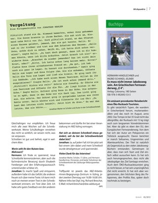 Bl i ck p u nk te   | 7




Vergeltung
        chte                von JONATHAN MARL
                                              ER
                                                                                                          Buchtipp
Eine Kurzgeschi
                                                                          gekommen
                                            rkte, woher Sona
                        da. Niemand beme
Plöt  zlich stand sie                    cken. Sie sah           sich um. Nie-
                    annte in ihrem Na                                       Pfosten
war. Die Sonne br                              h stand, an den
                           r. Doch plötzlic
mand    nahm Notiz von ih                sie gut kannte           . Ralin. Er
                    hnt, jemand, den                                          . „Hallo
eines Hauses gele                               hatten des Hauses
                          d trat aus dem Sc
sah    zu ihr hinüber un                du, ich hatte           dich schon ver-
                     zu sehen. Weißt                              ich zu dir kom-
 Sona, schön dich                      ch gesagt, dass
                      n. „Du hast do                             ch ich sie!“ er-
 mi sst“, sagte Rali                    te. Jetzt brau
                     ich Hilfe bräuch                                 t nicht dein
 men könnte, wenn                         jemanden? Das is
                       uchst du wieder                           en mehr. Bitte!“
 wi  derte Sona. „Bra                  schon lang kein
                    itte. Ich hatte
 Ernst, oder?“ „B                           nd an. „Na gut,
                                                                        ich hab
                       altbekannten Freu
  fl ehte Sona ihren                       sie durchsehen          .“ Damit ging
                      Lager. Du kannst                               men, öffnete
  noch ein paar im                      ihm. Als sie anka
                       d Sona folgte                                          nach ihr
  Ra lin zum Lager un                         e hinein. Er ging
                         Lager und ließ si                          . Willst du ihn
  Ra  lin die Tore zum                     Neuen Testraum
                                                                                                         HERMANN HANDLECHNER und
                        habe auch einen
  ins Gebäude. „Ich                                                    mand drin.“                       INGRID SCHANDL-JELINEK
                         te Ralin. „Es    ist auch schon je
      sprobieren?“ frag                                            g. Er führte sie                      Es muss nicht immer Jakobsweg
   au                                   hrie sie freudi
                     ts wie rein!“ Sc                                       en in der                    sein. Am Griechischen Fernwan-
   „Wirklich?! Nich                          r. „Er liegt hint
                         fnete ihr die Tü                                                                derweg „E 4“.
   zu m Testraum und öf                   Sona zu der Ec           ke. Sie erkann-
                       n. Erfreut ging
   Ecke.“ Sagte Rali                                                         cht ging                    Verlag: Colorama, 180 Seiten
                                                  Sack lag. Das Li
                           der Ecke nur ein
   te   zu spät, dass in                   in gurgelnden           Lauten aus ihrer                      ISB: 978-3-902692-53-5
                       Der Schrei ging                                     s Ohr: „Du
    aus. Sie schrie.                          flüsterte ihr in
                          bückte sich und                            an.“ Es war das
    Ke hle unter. Ralin                      tzt bist du dr
                                                                                                         Ein amüsant-provokanter Reisebericht
                        nicht bezahlt. Je
    hast den letzten
                                                                                                         eines Öko-Rucksack-Touristen.
                      hörte...                                                     reibwerkstatt.
    letzte, das sie                                      üler und Autor in der Sch                       Es gibt tatsächlich Typen, die wandern
                                 Jonathan Marler ist Sch
                                                                                                         in Griechenland herum, mutterseelen-
                                                                                                         allein und das noch im August, anno
                                                                                                         2002. Das Tempo ist bei 35 Grad nicht das
                                                                                                         allergrößte, der Rucksack mit 15 kg trägt
 Gleichaltrigen nur empfehlen. Ich freue            bekommen und durfte ihn bei einer Veran-             auch zum langsamen Vorwärtskommen
 mich alle zwei Wochen auf die Schreib-             staltung im ABZ Itzling vortragen.                   bei. Aber da gibt es eben den EU, den
 werkstatt. Meine Schulkollegen verstehen                                                                Europäischen Fernwanderweg. Von dem
 das nicht so wirklich, sie wissen nicht, was       Hat sich an deinem Schreibstil etwas ge-             hat sich der Autor am Peloponnes ein
 sie verpassen.                                     ändert, seit du bei der Schreibwerkstatt             Teilstück ausgesucht. Davon berichtet
 Schreiben ist gut und befreit, egal in wel-        dabei bist?                                          er manch Seltsames, Ungereimtes und
 chem Alter.                                        Jonathan: Ja, auf jeden Fall. Ich bin jetzt seit     Abenteuerliches. Der Titel ist natürlich
                                                    fast einem Jahr dabei und mein Schreibstil           als Gegenstück zu den vielen Jakobsweg-
 Worin seht ihr den Nutzen bzw.                     wurde detailgetreuer und spannender.                 Büchern entstanden. Gemeinsam ist
 Mehrwert?                                                                                               aber, dass man sich Start und Ziel ein-
                                                    Vielen Dank für das Interview!
 Hermann: Ich finde es spannend, neue                                                                    fach selbst aussuchen kann. Es hat sich
 Schreibstile kennenzulernen, aber auch die         Jonathan Marler, Schüler, 15 Jahre, und Hermann      auch herumgesprochen, dass nicht alle
                                                    Handlechner, Pensionär, sind beide Teilnehmer der
 fachmännische Beratung durch Elisabeth             Schreibwerkstatt des Salzburger Bildungswerkes       Jakobspilger das Ziel Santiago erreichen.
 Fereberger und den Erfahrungsaustausch             Itzling.                                             Auch dem ÖKO-Rucksacktouristen ging
 untereinander schätze ich.                                                                              es nicht besser, er hat sein ursprüngliches
 Jonathan: Es macht Spaß und entspannt,             Treffpunkt ist jeweils das ABZ-Arbeite-              Ziel nicht erreicht. Er hat sich aber vor-
 außerdem habe ich das Gefühl, die anderen          rInnen-Begegnungs-Zentrum in Itzling, je-            genommen, den höchsten Berg des Pe-
 freuen sich über meine Texte. Ich kann mich        den zweiten Dienstag von 16.00-18.00 Uhr.            loponnes, den Profitis Ilias, später doch
 noch an meinen ersten Text in der Schreib-         Nähere Infos bei Dipl. Ing. Richard Breschar,        nochmals zu besteigen.
 werkstatt erinnern, ein Text über Zeit. Ich        E-Mail: richard.breschar@sbw.salzburg.at
 habe sehr gutes Feedback von den anderen                                                         (MP)




                                                                                                                                       dreieck    02/2012
 