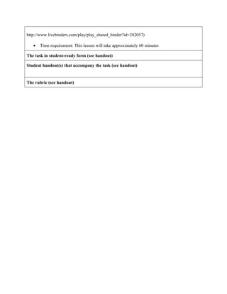 http://www.livebinders.com/play/play_shared_binder?id=282057)
• Time requirement: This lesson will take approximately 60 minutes
The task in student-ready form (see handout)
Student handout(s) that accompany the task (see handout)
The rubric (see handout)
 