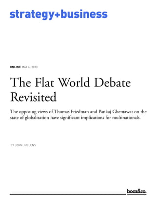 ONLINE MAY 6, 2013
strategy+business
The Flat World Debate
Revisited
The opposing views of Thomas Friedman and Pankaj Ghemawat on the
state of globalization have significant implications for multinationals.
BY JOHN JULLENS
 