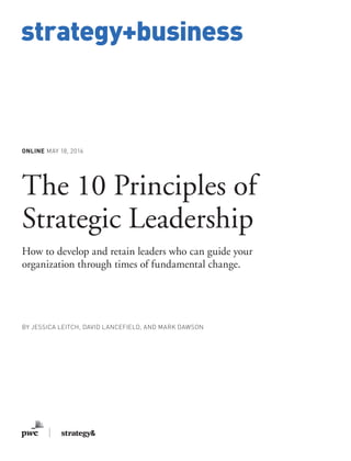 www.strategy-business.com
strategy+business
ONLINE MAY 18, 2016
The 10 Principles of
Strategic Leadership
How to develop and retain leaders who can guide your
organization through times of fundamental change.
BY JESSICA LEITCH, DAVID LANCEFIELD, AND MARK DAWSON
 