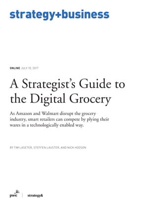 www.strategy-business.com
strategy+business
ONLINE JULY 10, 2017
A Strategist’s Guide to
the Digital Grocery
As Amazon and Walmart disrupt the grocery
industry, smart retailers can compete by plying their
wares in a technologically enabled way.
BY TIM LASETER, STEFFEN LAUSTER, AND NICK HODSON
 
