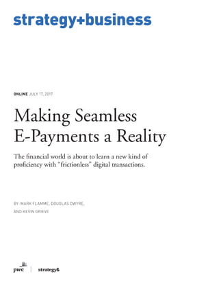 www.strategy-business.com
strategy+business
ONLINE JULY 17, 2017
Making Seamless
E-Payments a Reality
The financial world is about to learn a new kind of
proficiency with “frictionless” digital transactions.
BY MARK FLAMME, DOUGLAS DWYRE,
AND KEVIN GRIEVE
 