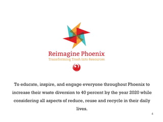 4
To educate, inspire, and engage everyone throughout Phoenix to
increase their waste diversion to 40 percent by the year ...