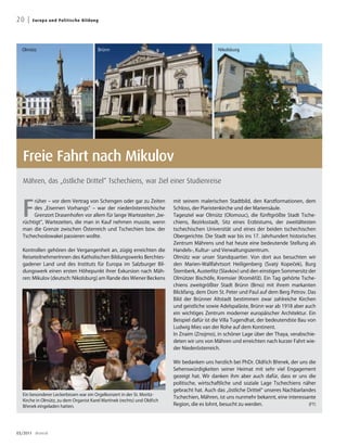 20 |   E u ro p a u n d Po l i t i s che B ildung




  Olmütz                                        Brünn                                         Nikolsburg




   Freie Fahrt nach Mikulov
   Mähren, das „östliche Drittel“ Tschechiens, war Ziel einer Studienreise



  F
       rüher – vor dem Vertrag von Schengen oder gar zu Zeiten            mit seinem malerischen Stadtbild, den Karstformationen, dem
       des „Eisernen Vorhangs“ – war der niederösterreichische            Schloss, der Piaristenkirche und der Mariensäule.
       Grenzort Drasenhofen vor allem für lange Wartezeiten „be-          Tagesziel war Olmütz (Olomouc), die fünftgrößte Stadt Tsche-
  rüchtigt“, Wartezeiten, die man in Kauf nehmen musste, wenn             chiens, Bezirksstadt, Sitz eines Erzbistums, der zweitältesten
  man die Grenze zwischen Österreich und Tschechien bzw. der              tschechischen Universität und eines der beiden tschechischen
  Tschechoslowakei passieren wollte.                                      Obergerichte. Die Stadt war bis ins 17. Jahrhundert historisches
                                                                          Zentrum Mährens und hat heute eine bedeutende Stellung als
  Kontrollen gehören der Vergangenheit an, zügig erreichten die           Handels-, Kultur- und Verwaltungszentrum.
  ReiseteilnehmerInnen des Katholischen Bildungswerks Berchtes-           Olmütz war unser Standquartier. Von dort aus besuchten wir
  gadener Land und des Instituts für Europa im Salzburger Bil-            den Marien-Wallfahrtsort Heiligenberg (Svatý Kopec     ̌ek), Burg
  dungswerk einen ersten Höhepunkt ihrer Exkursion nach Mäh-              Šternberk, Austerlitz (Slavkov) und den einstigen Sommersitz der
  ren: Mikulov (deutsch: Nikolsburg) am Rande des Wiener Beckens          Olmützer Bischöfe, Kremsier (Kroměríž). Ein Tag gehörte Tsche-
                                                                                                                ̌
                                                                          chiens zweitgrößter Stadt Brünn (Brno) mit ihrem markanten
                                                                          Blickfang, dem Dom St. Peter und Paul auf dem Berg Petrov. Das
                                                                          Bild der Brünner Altstadt bestimmen zwar zahlreiche Kirchen
                                                                          und geistliche sowie Adelspaläste, Brünn war ab 1918 aber auch
                                                                          ein wichtiges Zentrum moderner europäischer Architektur. Ein
                                                                          Beispiel dafür ist die Villa Tugendhat, der bedeutendste Bau von
                                                                          Ludwig Mies van der Rohe auf dem Kontinent.
                                                                          In Znaim (Znojmo), in schöner Lage über der Thaya, verabschie-
                                                                          deten wir uns von Mähren und erreichten nach kurzer Fahrt wie-
                                                                          der Niederösterreich.

                                                                          Wir bedanken uns herzlich bei PhDr. Oldrich Brenek, der uns die
                                                                                                                    ̌    ̌
                                                                          Sehenswürdigkeiten seiner Heimat mit sehr viel Engagement
                                                                          gezeigt hat. Wir danken ihm aber auch dafür, dass er uns die
                                                                          politische, wirtschaftliche und soziale Lage Tschechiens näher
                                                                          gebracht hat. Auch das „östliche Drittel“ unseres Nachbarlandes
  Ein besonderer Leckerbissen war ein Orgelkonzert in der St. Moritz-
                                                                          Tschechien, Mähren, ist uns nunmehr bekannt, eine interessante
  Kirche in Olmütz, zu dem Organist Karel Martínek (rechts) und Oldrich
                                                                    ̌
  Brenek eingeladen hatten.
   ̌                                                                      Region, die es lohnt, besucht zu werden.                    (FT)




03/2011 dreieck
 