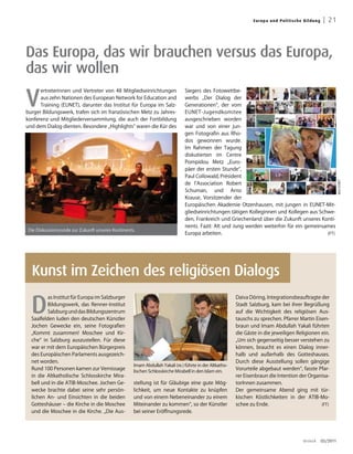 Europa un d Pol i ti s ch e B ild u ng    | 21



Das Europa, das wir brauchen versus das Europa,
das wir wollen

V
      ertreterinnen und Vertreter von 48 Mitgliedseinrichtungen                Siegers des Fotowettbe-
      aus zehn Nationen des European Network for Education and                 werbs „Der Dialog der
      Training (EUNET), darunter das Institut für Europa im Salz-              Generationen“, der vom
burger Bildungswerk, trafen sich im französischen Metz zu Jahres-              EUNET-Jugendkomitee
konferenz und Mitgliederversammlung, die auch der Fortbildung                  ausgeschrieben worden
und dem Dialog dienten. Besondere „Highlights“ waren die Kür des               war und von einer jun-
                                                                               gen Fotografin aus Rho-
                                                                               dos gewonnen wurde.
                                                                               Im Rahmen der Tagung
                                                                               diskutierten im Centre
                                                                               Pompidou Metz „Euro-
                                                                               päer der ersten Stunde“,
                                                                               Paul Collowald, Président




                                                                                                                                                                    Bild: EUNET
                                                                               de l’Association Robert
                                                                               Schuman, und Arno
                                                                               Krause, Vorsitzender der
                                                                               Europäischen Akademie Otzenhausen, mit jungen in EUNET-Mit-
                                                                               gliedseinrichtungen tätigen Kolleginnen und Kollegen aus Schwe-
                                                                               den, Frankreich und Griechenland über die Zukunft unseres Konti-
                                                                               nents. Fazit: Alt und Jung werden weiterhin für ein gemeinsames
 Die Diskussionsrunde zur Zukunft unseres Kontinents.
                                                                               Europa arbeiten.                                            (FT)




  Kunst im Zeichen des religiösen Dialogs

  D
          as Institut für Europa im Salzburger                                                           Daiva Döring, Integrationsbeauftragte der
          Bildungswerk, das Renner-Institut                                                              Stadt Salzburg, kam bei ihrer Begrüßung
          Salzburg und das Bildungszentrum                                                               auf die Wichtigkeit des religiösen Aus-
  Saalfelden luden den deutschen Künstler                                                                tauschs zu sprechen. Pfarrer Martin Eisen-
  Jochen Gewecke ein, seine Fotografien                                                                  braun und Imam Abdullah Yakali führten
  „Kommt zusammen! Moschee und Kir-                                                                      die Gäste in die jeweiligen Religionen ein.
  che“ in Salzburg auszustellen. Für diese                                                               „Um sich gegenseitig besser verstehen zu
  war er mit dem Europäischen Bürgerpreis                                                                können, braucht es einen Dialog inner-
  des Europäischen Parlaments ausgezeich-                                                                halb und außerhalb des Gotteshauses.
  net worden.                                                                                            Durch diese Ausstellung sollen gängige
                                                    Imam Abdullah Yakali (re.) führte in der Altkatho-
  Rund 100 Personen kamen zur Vernissage            lischen Schlosskirche Mirabell in den Islam ein.
                                                                                                         Vorurteile abgebaut werden“, fasste Pfar-
  in die Altkatholische Schlosskirche Mira-                                                              rer Eisenbraun die Intention der Organisa-
  bell und in die ATIB-Moschee. Jochen Ge-          stellung ist für Gläubige eine gute Mög-             torInnen zusammen.
  wecke brachte dabei seine sehr persön-            lichkeit, um neue Kontakte zu knüpfen                Der gemeinsame Abend ging mit tür-
  lichen An- und Einsichten in die beiden           und von einem Nebeneinander zu einem                 kischen Köstlichkeiten in der ATIB-Mo-
  Gotteshäuser – die Kirche in die Moschee          Miteinander zu kommen“, so der Künstler              schee zu Ende.                         (FT)
  und die Moschee in die Kirche. „Die Aus-          bei seiner Eröffnungsrede.




                                                                                                                                             dreieck      03/2011
 
