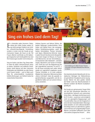 Aus der Di re k t ion    | 25




                                                                                                                                              Fotos: Reinhard Klinger
  Sing ein frohes Lied dem Tag!

E
      s schwinden jedes Kummers Falten,       Andreas Gassner und Helmut Zeilner, die
      solang des Liedes Zauber walten: Es     beiden Salzburger Landeschorleiter, Petra
      war wohl weniger Friedrich von Schil-   Huber und Gabriel Heun, das energiege-
lers erfreulich-beruhigende Feststellung,     ladene Kinderbetreuungsduo, sowie die
sondern in erster Linie die Freude am ge-     beiden Stimmbildner Thomas Schneider
meinsamen Singen, die heuer an die 150        und Agnes Mitterlechner-Wimmer boten
Frauen, Männer und Kinder zur 48. Salzbur-    in jeder Hinsicht facettenreiche Klangerleb-
ger Singwoche nach Strobl geführt hat. Und    nisse: beim Singen im Plenum, im Frauen-
ihre Erwartungen wurden nicht enttäuscht.     und Männerchor, bei der Stimmbildung –
                                              im Gesamtchor oder individuell – und beim
Sing ein frohes Lied dem Tag: Dieses Mot-     Singen, Musizieren und Tanzen im Kinder-
to hatte für jeden Lied-Geschmack etwas       chor. Groß war auch die Begeisterung bei
                                                                                              Stimmbildung mit vollem Einsatz: Thomas
zu bieten. Geistliche und weltliche Chorli-   den Jugendlichen (zwischen 14 und 25 ...),
                                                                                              Schneider und Agnes Mitterlechner-Wimmer
teratur stand ebenso auf dem intensiven       für die heuer erstmalig nach vielen Jahren      in Aktion.
Probenplan wie Volkslieder aus aller Herren   wieder ein Jugendchor angeboten wurde.
(und Frauen) Länder – und es blieb auch       Thomas Schneider, er ist unter anderem
Platz für unterschiedliche musikalische       Mitglied des bekannten Männerensembles         Eine beeindruckende Abendmusik mit mu-
Gefühls-Richtungen: von fröhlich-heiter bis   „Voices Unlimited“, hatte die spezielle Ju-    sikalischen Beiträgen der ReferentInnen,
melancholisch-besinnlich.                     gendchorliteratur ausgewählt, und die Ju-      ein gemütlicher Tanzabend und ein launig-
                                              gendlichen ließen sich von seinem Enthusi-     bunter Abend mit dem großen Auftritt
                                              asmus anstecken.                               der Kinder sowie das Abschlusskonzert in
                                                                                             Abersee rundeten die Woche musikalisch-
                                                                                             gesellig ab.

                                                                                             Die Freude am gemeinsamen Singen führt
                                                                                             seit fast fünf Jahrzehnten Menschen un-
                                                                                             terschiedlicher Herkunft und unterschied-
                                                                                             lichen Alters – der Bogen reichte heuer von 6
                                                                                             bis 91 (!) Jahre – zusammen und ermöglicht
                                                                                             nicht nur gesangliche Begegnungen und
                                                                                             Freundschaften. Dass sich die Singwoche in
                                                                                             einer Zeit des Freizeitaktivitäten-Überange-
                                                                                             botes bewährt, ist nicht selbstverständlich.
                                                                                             Der Erfolg scheint uns aber Recht zu geben,
                                                                                             und so können sich sangesfreudige Frauen,
                                                                                             Männer und Kinder hoffentlich noch über
                                                                                             viele weitere Singwochen freuen!       (MiHa)




                                                                                                                            dreieck      03/2011
 