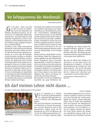 28 |   A u s G e me i n d e u n d B ezirk




    Vo Schoppornou bis Niedansöi
                                                                         VON GERLINDE ALLMAYER




  G
          si und allno – gwen und oiwei           Die Absicht, dem Publikum durch lautliche

„
          no“ hieß es bei der 24. Niedern-        und inhaltliche Übertragung und Gegen-
          siller Stund, einer bekannten und       überstellung von Mundartdichtung zweier
beliebten Mundartveranstaltung. Die Be-           sehr unterschiedlicher Dialektfärbungen,
sucherInnen im vollbesetzten Niedernsiller        wie dem Alemannischen aus dem Rheintal
Kulturzentrum „Samerstall“ bekamen Ende           und dem Bregenzerwald und dem Bairisch-            Vorarlbergerisch trifft Pinzgauerisch.
September Ungewohntes zu hören. Vorarl-           Österreichischen aus dem Ober- und Mitter-         Im Bild Max Faistauer, Stefan Schipflinger,
bergerisch aus dem Bregenzerwald und aus          pinzgau, verständlich zu machen, kann man          Adolf Vallaster (stehend v.li.), Birgit Rietzler
dem Rheintal, junges, poppiges Pinzgaue-          als überaus geglückt bezeichnen. Adolf Val-        und Gerlinde Allmayer (sitzend v.li.).

risch und Vihuela-Klänge.                         laster und Max Faistauer trugen ihre Texte
Vorarlberg ist das einzige österreichische        kraftvoll und mit viel Humor vor. Ihre von        fan Schipflinger den Abend. Barbara Ret-
Bundesland, in dem alemannische Mundart           hohem Niveau geprägten Gedichte wurden            tenbacher-Höllwerth gedachte in einem
gesprochen wird. Dieser Dialekt wird nicht        durch die Übersetzungen in ihrer Aussage          Gespräch mit dem Moderator Manfred
von allen ÖsterreicherInnen gleich gut ver-       verstärkt.                                        Baumann (ORF) dem 100. Geburtstag ihres
standen, ja, es wird sogar oft behauptet,         Ebenso machten es Birgit Rietzler und Ger-        verstorbenen Mannes August Rettenbacher
er wäre besonders schwierig zu verstehen.         linde Allmayer. Wobei die Pinzgauerin be-         und trug zwei seiner Gedichte vor.
Deshalb hatte Gerlinde Allmayer, die Orga-        sonders gefordert war, denn Birgit Rietzlers
nisatorin der Niedernsiller Stund, anfangs        Heimat Schoppernau liegt im hintersten            Wie kam der Abend beim Publikum an?
berechtigte Zweifel, ob die Zuhörer die vor-      Bregenzer Wald. Je weiter Täler abgeschie-        „Mia kimb vi, so waos Guats haots in da
getragenen Texte auch verstehen werden.           den vom Zentralraum sind, desto ursprüng-         Mundartszene no nia gebm.“ „ Ihr habt der
Aus diesen Zweifeln entstand dann plötzlich       licher erhält sich ein Dialekt. Die einfühlsame   Mundartdichtung der heutigen Zeit neue
die Idee, die Vorarlberger Gedichte ins Pinz-     musikalische Begleitung mit Klangzitaten          Wege gewiesen.“ „Des wos da Seial gspüt
gauerische zu übertragen und die Pinzgau-         verschiedener Epochen und Stilrichtungen          hot, ho i zeascht nit vastandn, owa mit da
er Texte ins Vorarlbergerische. Birgit Rietzler   durch Christa Lukatsch an der Harfe sowie         Zeit bin i ruhiger worn.“ „Man kann euch
aus dem Bregenzerwald und Adolf Vallaster         Wolfgang Seierl, Gitarre und Vihuela, ver-        nur gratulieren zu dem heutigen Abend.“
aus dem Rheintal bildeten das Poetenpaar          stärkten die sprachlichen Eindrücke.              Gerlinde Allmayer ist Bildungswerkleiterin in
aus Vorarlberg, Max Faistauer und Gerlinde        Mit originellen und frechen Dialektliedern        Niedernsill.
Allmayer vertraten den Pinzgau.                   bereicherte der junge Viehhofener Ste-



Ich darf meinen Lehrer nicht duzen ...
50 Jahre Salzburger Bildungswerk Piesendorf                                                                                        VON PAUL WIDMANN




                                                  V
                                                         om 25. September bis 2. Oktober            Hier entführte digitalisiertes Foto- und Film-
                                                         2011 wurde das 50-jährige Bestehen         material, musikalisch umrahmt von Chören
                                                         des Salzburger Bildungswerkes Pie-         und einem Ensemble der Trachtenmusik-
                                                  sendorf im Rahmen einer Bildungswoche             kapelle, die Zuseher in längst vergangene
                                                  gefeiert.                                         Zeiten. Auch für Kinder und Jugendliche
                                                  Über das bunte Programm, das Menschen             hatte das Programm der Bildungswoche
                                                  aus Piesendorf von Jung bis Alt anzuspre-         etwas zu bieten. Die Lesung „Schmidolins
                                                  chen versuchte, freuten sich mehr als 650         erstes Abenteuer“ von Tina Widmann so-
                                                  BesucherInnen. Eröffnet wurde die Bil-            wie die „Heilsame Wirkung des Boxens“
 Im Bild (v.li.) Tina Widmann, Paul Widmann und   dungswoche von LR Dr. Tina Widmann, die           mit Conny König machten den Kindern
 die ehemalige Bildungswerkleiterin Elisabeth     sich von der Eröffnungsveranstaltung „Frü-        und Jugendlichen genauso Spaß wie die
 Sonderegger.
                                                  her bei uns im Pinzgau“ begeistert zeigte.        Leistungsschau der Freiwilligen Feuerwehr



03/2011 dreieck
 