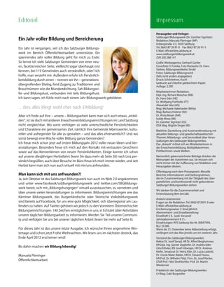 Editorial                                                                               Impressum

                                                                                        Herausgeber und Verleger:
                                                                                        Salzburger Bildungswerk (Dr. Günther Signitzer)
Ein Jahr voller Bildung und Bereicherung                                                Redaktion: Manuela Pleninger (MP)
                                                                                        Imbergstraße 2/2, 5020 Salzburg
Ein Jahr ist vergangen, seit ich das Salzburger Bildungs-                               Tel. 0662-87 26 91-0 Fax 0662-87 26 91-3
                                                                                        E-Mail: office@sbw.salzburg.at
werk im Bereich Öffentlichkeitsarbeit unterstütze. Ein                                  www.salzburgerbildungswerk.at
spannendes Jahr voller Bildung geht für mich zu Ende:                                   ZVR 200 288 147
So lernte ich viele Salzburger Gemeinden von einer neu-                                 Grafik: Werbeagentur Gerhard Gürtler
en, facettenreichen Seite, vielleicht sogar überhaupt erst                              Coverfoto: © Fotolia, Foto Rückseite: Dr. Hans
                                                                                        Stehrer, Bildungswerkleiter Strobl
kennen, bei 119 Gemeinden auch verständlich, oder? Ich
                                                                                        Fotos: Salzburger Bildungswerk
hoffe, man verzeiht mir. Außerdem erfuhr ich Persönlich-                                (falls nicht anders angegeben)
keitsbildung durch einen – nennen wir ihn – generations-                                Druck: Schönleitner, Kuchl
                                                                                        Gedruckt auf chlorfrei gebleichtem Papier.
übergreifenden Dialog, fand Zugang zu Traditionen und
                                                                                        Auflage: 2.200
Brauchtümern wie die Mundartdichtung. Sah Bildungsei-
                                                                                        MitarbeiterInnen Redaktion:
fer und Bildungslust, verbunden mit teils Bildungsfrust.                                Dipl.-Ing. Richard Breschar (RiB)
Ich kann sagen, ich fühle mich nach einem Jahr Bildungswerk gebildeter.                 Dr. Hans Eder (HE)
                                                                                        Dr. Wolfgang Forthofer (FT)
                                                                                        Alexander Glas (AG)
... dies alles klingt wohl eher nach EINbildung!                                        Mag. Michaela Habetseder (MiHa)
                                                                                        Mag. Barbara Holzner (bh)
Aber ich finde auf Ihre – unsere – Bildungsarbeit kann man sich auch etwas „einbil-     Dr. Anita Moser (AM)
                                                                                        Isolde Mrwa (IM)
den“, ist sie doch mit anderen Erwachsenenbildungseinrichtungen im Land Salzburg        Dr. Günther Signitzer (GS)
nicht vergleichbar. Wo sonst verfolgen so viele unterschiedliche Persönlichkeiten       DSA Mag. Brigitte Singer (BS)
und Charaktere ein gemeinsames Ziel, nämlich ihre Gemeinde lebenswerter, kultu-         Blattlinie: Darstellung und Auseinandersetzung mit
reller und aufregender für alle zu gestalten – und das alles ehrenamtlich?! Und wo      aktuellen bildungs- und gesellschaftspolitischen
sonst bewegt eine Woche voller Bildung ganze Gemeinden?                                 Themen, Mitteilungs- und Serviceblatt über Veran-
                                                                                        staltungen des Salzburger Bildungswerkes.
Ich freue mich schon jetzt auf (m)ein Bildungsjahr 2012 voller neuer Ideen und Ver-     Das „dreieck“ richtet sich an MitarbeiterInnen in
anstaltungen. Besonders freue ich mich auf den Kontakt mit vertrauten Gesichtern        der Erwachsenenbildung, MultiplikatorInnen,
sowie auf das Kennenlernen von neuen Persönlichkeiten. Einige konnte ich schon          PolitikerInnen sowie Medien.

auf unserer diesjährigen Herbstfahrt (lesen Sie dazu mehr ab Seite 26) nach Linz per-   Namentlich gekennzeichnete Beiträge drücken die
                                                                                        Meinungen der AutorInnen aus. Sie müssen sich
sönlich begrüßen, auch über Besuche im Büro freue ich mich immer wieder, und seit
                                                                                        nicht immer mit der Auffassung von Redaktion und
Herbst kann man sich nun auch virtuell mit mir/uns anfreunden.                          Herausgeber decken.

                                                                                        Offenlegung nach dem Pressegesetz: Aktuelle
Man kann sich mit uns anfreunden?!                                                      Berichte, Informationen und Stellungnahmen,
Ja, seit Oktober ist das Salzburger Bildungswerk nun auch im Web 2.0 angekommen         die im Zusammenhang mit der Tätigkeit des über-
                                                                                        parteilichen und konfessionell nicht gebundenen
und unter www.facebook/salzburgerbildungswerk und twitter.com/SBGBildungs-              Salzburger Bildungswerkes stehen.
werk bereit, sich mit „Bildungshungrigen“ virtuell auszutauschen, zu vernetzen und
                                                                                        Wir danken für die Zusammenarbeit und
über unsere vielen Veranstaltungen zu informieren. Bildungseinrichtungen wie das        Unterstützung dem bm:ukk.
Kärntner Bildungswerk, das Burgenländische oder Steirische Volksbildungswerk
                                                                                        dreieck-Leserservice:
sind bereits auf Facebook, für uns eine gute Möglichkeit, sich überregional am Lau-     Fragen an die Redaktion: Tel. 0662-872691-0 oder
fenden zu halten. Auf Twitter gehören wir jedoch zu den Vorreitern Österreichischer     E-Mail: office@sbw.salzburg.at
                                                                                        Erscheinungsweise: 2-3mal jährlich
Bildungseinrichtungen. 140 Zeichen ermöglichen es uns, in Echtzeit über Aktivitäten
                                                                                        Abonnement- und Einzelbestellung:
unserer täglichen Bildungsarbeit zu informieren. Werden Sie Teil unserer Communi-       Einzelheft € 4,- (exkl. Versand)
ty und verfolgen Sie uns bei unserer täglichen Arbeit (lesen Sie mehr auf Seite 6).     Jahresabonnement € 11,-
                                                                                        Einzahlungen: RVS Salzburg Kto-Nr. 00047993,
                                                                                        BLZ 35 000
Für dieses Jahr ist das unsere letzte Ausgabe. Ich wünsche Ihnen angenehme Win-         Wenn bis 31. Dezember keine Abbestellung erfolgt,
tertage und schon jetzt Frohe Weihnachten. Wir lesen uns im nächsten dreieck, das       verlängert sich das Abo jeweils um ein weiteres Jahr.
Ende April 2012 erscheinen wird!                                                        Vorstand des Salzburger Bildungswerkes
                                                                                        Rektor Dr. Josef Sampl, HR Dr. Alfred Berghammer,
                                                                                        HR Dipl. Ing. Günter Daghofer, Dr. Andrea Eder-
Bis dahin machen wir Bildung lebendig!                                                  Gitschthaler, BSI Josef Irnberger, HR Dr. Andreas
                                                                                        Kiefer, Senatsrat Dr. Heinz Klier, Dr. Lucia Luidold,
Manuela Pleninger                                                                       Dr. Ursula Maier-Rabler, HR Dr. Eduard Paulus,
                                                                                        HR Prof. Dr. Wilhelm Pölzl, Prim. Dr. Josef Rücker,
Öffentlichkeitsarbeit                                                                   OStR Prof. Felix Strohbichler, Prof. Dr. Martin
                                                                                        Wiedemair

                                                                                        Präsidentin des Salzburger Bildungswerkes
                                                                                        LH Mag. Gabi Burgstaller
 