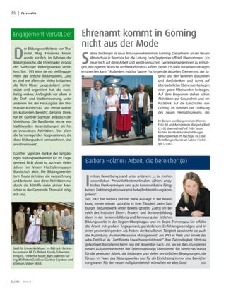 36 |                     Pe rs o n a l i a




                 Engagement verGOLDet                                 Ehrenamt kommt in Göming
                                                                      nicht aus der Mode
                   D
                           er Bildungswerkleiterin von Tho-



                                                                      S
                           matal, Mag. Friederike Moser,                    abine Fischinger ist neue Bildungswerkleiterin in Göming. Die Lehrerin an der Neuen
                           wurde kürzlich, im Rahmen der                    Mittelschule in Bürmoos hat die Leitung Ende September offiziell übernommen. „Ich
                   Bildungswoche, die Ehrennadel in Gold                    freue mich auf diese Arbeit und werde versuchen, GemeindebürgerInnen zu ermuti-
                   des Salzburger Bildungswerkes verlie-              gen, ihre eigenen Wünsche und Bedürfnisse zu äußern, denen ich dann mit Veranstaltungen
                   hen. Seit 1995 leitet sie mit viel Engage-         entsprechen kann.“ Außerdem möchte Sabine Fischinger die aktuellen Themen mit der Ju-
                   ment das örtliche Bildungswerk, „und                                                                      gend und den Vereinen diskutieren
                   es sind vor allem die vielen Initiativen,                                                                 und durchdenken und somit auf
                   die Ricki Moser „angestoßen“, unter-                                                                      überparteilicher Ebene zum Gelingen
                   stützt und organisiert hat, die nach-                                                                     eines guten Miteinanders beitragen.
                   haltig wirken: Anfänglich vor allem in                                                                    Auf dem Programm stehen schon
                   der Dorf- und Stadterneuerung, unter                                                                      Aktivitäten zur Gesundheit und ein
                   anderem mit der Herausgabe der Tho-                                                                       Rückblick auf die Geschichte von
                   mataler Rundschau, und immer wieder                                                                       Göming im Rahmen der Eröffnung
                   im kulturellen Bereich“, betonte Direk-                                                                   des neuen Heimatmuseums. (IM)
                   tor Dr. Günther Signitzer anlässlich der
                   Verleihung. Die Bandbreite reiche von                                                                     Im Beisein von Bürgermeister Werner
                                                                                                                             Fritz (li.) und Amtsleiterin Margarita Bartl
                   traditionellen Veranstaltungen bis hin
                                                                                                                             (2.v.li.) überreichte Prof. Felix Stroh-
                   zu innovativen Aktivitäten. „Vor allem                                                                    bichler, Bezirksleiter des Salzburger
                   die hervorragenden Kooperationen, die                                                                     Bildungswerkes im Flachgau (re.), die
                   diese Bildungsarbeit kennzeichnen, sind                                                                   Bestellungsurkunde an Sabine Fischin-
                   erwähnenswert“.                                                                                           ger (2.v.re.).


                   Günther Signitzer dankte der langjäh-
                   rigen Bildungswerkleiterin für ihr Enga-
                   gement. Ricki Moser ist auch seit vielen             Barbara Holzner: Arbeit, die bereichert(e)
                   Jahren im Verein Hochofenmuseum
                   Bundschuh aktiv. Die Bildungswerklei-



                                                                        I
                   terin freute sich über die Auszeichnung                  n ihrer Bewerbung stand unter anderem: „... zu meinen
                   und betonte, dass diese Aktivitäten nur                  wesentlichen Persönlichkeitsmerkmalen zählen analy-
                   durch die Mithilfe vieler aktiver Men-                   tisches Denkvermögen, sehr gute kommunikative Fähig-
                   schen in der Gemeinde Thomatal mög-                  keiten, Zielstrebigkeit sowie eine hohe Problemlösungskom-
                   lich sind.                                           petenz“.
                                                                        Seit 2007 hat Barbara Holzner diese Aussage in der Bewer-
                                                                        bung immer wieder tatkräftig in ihrer Tätigkeit beim Salz-
                                                                        burger Bildungswerk unter Beweis gestellt. Zuerst im Be-
                                                                        reich des Institutes Eltern-, Frauen- und Seniorenbildung,
                                                                        dann in der Seniorenbildung und Betreuung der örtlichen
                                                                        Bildungswerke in der Region Oberpinzgau und im Bezirk Tennengau. Sie erfüllte
Foto: Roland Lorscheid




                                                                        die Arbeit mit großem Engagement, persönlichem Einfühlungsvermögen und in
                                                                        einer gewinnbringenden Art. Neben der beruflichen Tätigkeit absolvierte sie auch
                                                                        die Ausbildung „Human Ressource Management“ am WIFI in Wels und erhielt das
                                                                        wba-Zertifikat als „Zertifizierte Erwachsenenbildnerin“. Ihre Zielstrebigkeit führt die
                                                                        gebürtige Oberösterreicherin nun mit November nach Linz, wo sie die Leitung eines
                Gold für Friederike Moser. Im Bild (v.li.) Bezirks-     neuen Aufgabenbereiches der Telefonseelsorge übernimmt. Ein herzliches Danke
                hauptmann HR Dr. Robert Kissela, Schwester
                                                                        für die geleistete Arbeit, die Initiativen und vielen persönlichen Begegnungen, die
                Irmgard, Friederike Moser, Bgm. Valentin Kö-
                nig, BSI Robert Grießner, Günther Signitzer und
                                                                        für uns im Team des Bildungswerkes und für die Einrichtung immer eine Bereiche-
                Vizebgm. Volker Mörtl.                                  rung waren. Für den neuen Aufgabenbereich wünschen wir alles Gute!                  (GS)




03/2011 dreieck
 