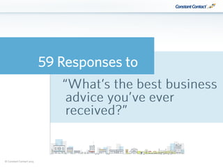 #ctctsbw© Constant Contact 2015
59 Responses to
“What’s the best business
advice you’ve ever
received?”
 
