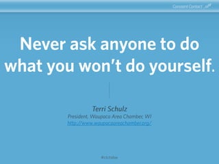 #ctctsbw
Never ask anyone to do
what you won’t do yourself.
Terri Schulz
President, Waupaca Area Chamber, WI
http://www.wa...