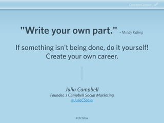 #ctctsbw
If something isn't being done, do it yourself!
Create your own career.
"Write your own part." - Mindy Kaling
Juli...