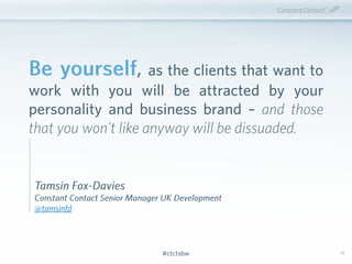 #ctctsbw#ctctsbw 56
Tamsin Fox-Davies
Constant Contact Senior Manager UK Development
@tamsinfd
Be yourself, as the clients...