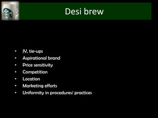 Desi brew


•   JV, tie-ups
•   Aspirational brand
•   Price sensitivity
•   Competition
•   Location
•   Marketing efforts
•   Uniformity in procedures/ practices
 