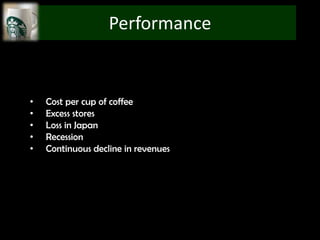 Performance


•   Cost per cup of coffee
•   Excess stores
•   Loss in Japan
•   Recession
•   Continuous decline in revenues
 