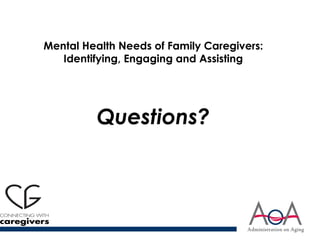 Mental Health Needs of Family Caregivers:
Identifying, Engaging and Assisting
Questions?
 