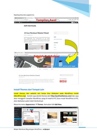 Belajar Membuat Blog dengan WordPress – as3pupun
Hasilnya kira-kira seperti ini.
Install Themes dari Tempat Lain
Install themes dari website lain hanya bisa dilakukan pada WordPress Install
(WordPress.org). Contoh saya donlot themes dari http://justfreethemes.com/ dan saya
akan mengganti tampilan WordPress yang di install di PC (Cara install WordPress di PC,
akan dijelaskan pada materi berikutnya).
Masuk ke menu Appearance  Themes. Kemudian klik Add New.
Tampilan Awal
Setelah Perubahan
 