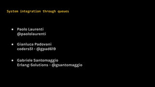 System integration through queues
● Paolo Laurenti
@paololaurenti
● Gianluca Padovani
coders51 - @gpad619
● Gabriele Santomaggio
Erlang-Solutions - @gsantomaggio
 