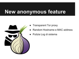 New anonymous feature 
● Transparent Tor proxy 
● Random Hostname e MAC address 
● Pulizia Log di sistema 
 