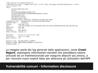 La maggior parte dei log generati dalle applicazioni, come Crash 
Report, espongono informazioni sensibili che potrebbero essere 
utilizzati da un malintenzionato per eseguire attacchi più precisi, o 
per ricercare nuovi exploit 0day per attaccare gli utilizzatori dell’APP. 
Vulnerabilità comuni - Information disclosure 
 