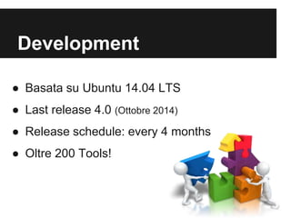 Development 
● Basata su Ubuntu 14.04 LTS 
● Last release 4.0 (Ottobre 2014) 
● Release schedule: every 4 months 
● Oltre 200 Tools! 
 
