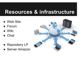 Resources & infrastructure 
● Web Site 
● Forum 
● Wiki 
● Chat 
● Repository LP 
● Server Amazon 
 