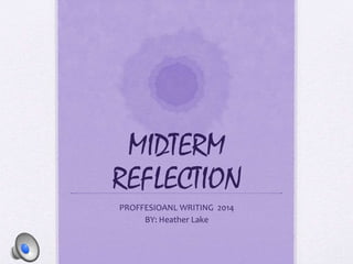 MIDTERM 
REFLECTION 
PROFFESIOANL WRITING 2014 
BY: Heather Lake 
 